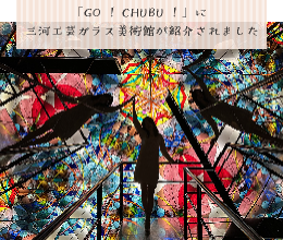 「GO！CHUBU！」に三河工芸ガラス美術館が紹介されました